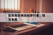 GOGO体育首页-尼克斯主场迎战步行者，双方争胜