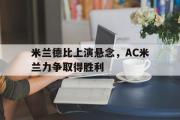 GOGO体育首页-米兰德比上演悬念，AC米兰力争取得胜利