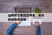 GOGO体育官网-边锋劳尔斯状态神勇，助攻频频取得进球