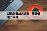 GOGO体育在线登入-超级联赛战况激烈，球员们奋力拼搏