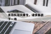GOGO体育在线登入-青岛队浴火重生，谨慎备战下一场
