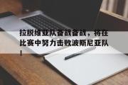 GOGO体育在线登入-拉脱维亚队备战备战，将在比赛中努力击败波斯尼亚队！