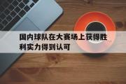 GOGO体育官网-国内球队在大赛场上获得胜利实力得到认可