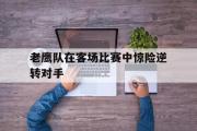 GOGO体育官方版-老鹰队在客场比赛中惊险逆转对手