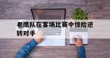 GOGO体育官方版-老鹰队在客场比赛中惊险逆转对手