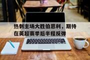 GOGO体育首页-热刺主场大胜伯恩利，期待在英超赛季后半程反弹
