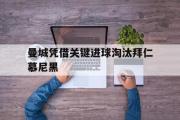 GOGO体育官网-曼城凭借关键进球淘汰拜仁慕尼黑