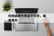 GOGO体育在线登入-托特纳姆热刺逼平对手，难舍难分