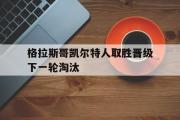 GOGO体育官方版-格拉斯哥凯尔特人取胜晋级下一轮淘汰