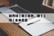 GOGO体育官方版-新秀球員表現出色，被視為球隊未来希望