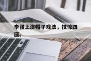 GOGO体育官网-李强上演帽子戏法，技惊四座。