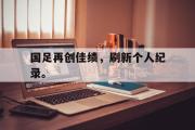 GOGO体育在线登入-国足再创佳绩，刷新个人纪录。