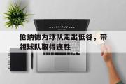 GOGO体育官网-伦纳德为球队走出低谷，带领球队取得连胜