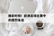 GOGO体育在线登入-精彩时刻！欧洲足球比赛中的激烈角逐