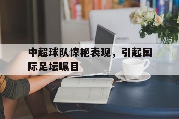 中超球队惊艳表现，引起国际足坛瞩目
